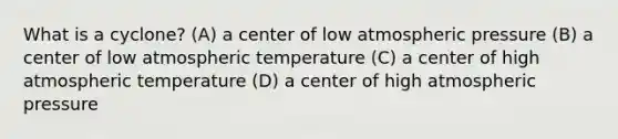 What is a cyclone? (A) a center of low atmospheric pressure (B) a center of low atmospheric temperature (C) a center of high atmospheric temperature (D) a center of high atmospheric pressure