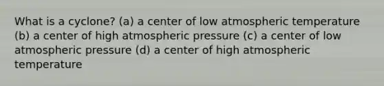 What is a cyclone? (a) a center of low atmospheric temperature (b) a center of high atmospheric pressure (c) a center of low atmospheric pressure (d) a center of high atmospheric temperature