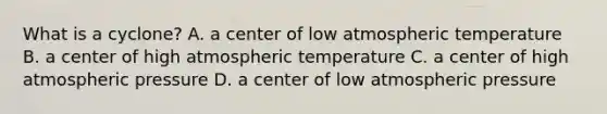 What is a cyclone? A. a center of low atmospheric temperature B. a center of high atmospheric temperature C. a center of high atmospheric pressure D. a center of low atmospheric pressure