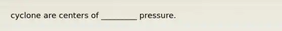 cyclone are centers of _________ pressure.