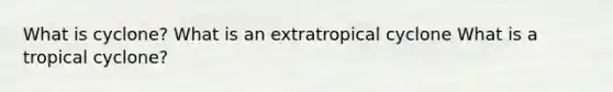 What is cyclone? What is an extratropical cyclone What is a tropical cyclone?