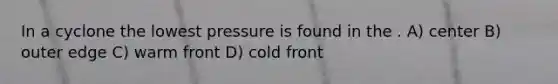 In a cyclone the lowest pressure is found in the . A) center B) outer edge C) warm front D) cold front