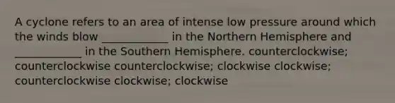 A cyclone refers to an area of intense low pressure around which the winds blow ____________ in the Northern Hemisphere and ____________ in the Southern Hemisphere. counterclockwise; counterclockwise counterclockwise; clockwise clockwise; counterclockwise clockwise; clockwise