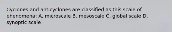 Cyclones and anticyclones are classified as this scale of phenomena: A. microscale B. mesoscale C. global scale D. synoptic scale