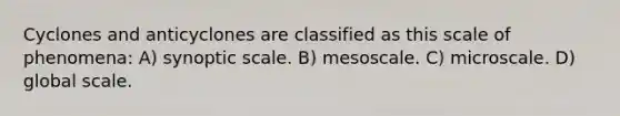 Cyclones and anticyclones are classified as this scale of phenomena: A) synoptic scale. B) mesoscale. C) microscale. D) global scale.