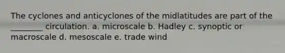 The cyclones and anticyclones of the midlatitudes are part of the ________ circulation. a. microscale b. Hadley c. synoptic or macroscale d. mesoscale e. trade wind