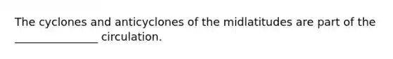 The cyclones and anticyclones of the midlatitudes are part of the _______________ circulation.