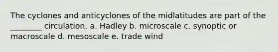 The cyclones and anticyclones of the midlatitudes are part of the ________ circulation. a. Hadley b. microscale c. synoptic or macroscale d. mesoscale e. trade wind