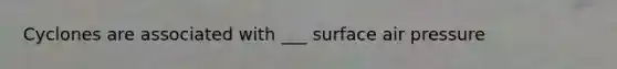 Cyclones are associated with ___ surface air pressure