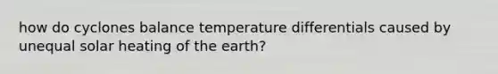 how do cyclones balance temperature differentials caused by unequal solar heating of the earth?