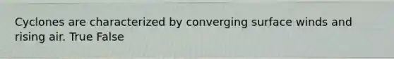Cyclones are characterized by converging surface winds and rising air. True False