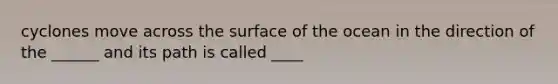 cyclones move across the surface of the ocean in the direction of the ______ and its path is called ____