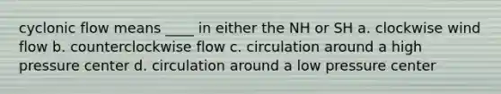 cyclonic flow means ____ in either the NH or SH a. clockwise wind flow b. counterclockwise flow c. circulation around a high pressure center d. circulation around a low pressure center