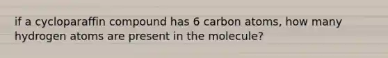 if a cycloparaffin compound has 6 carbon atoms, how many hydrogen atoms are present in the molecule?