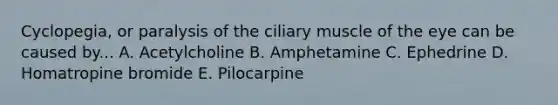 Cyclopegia, or paralysis of the ciliary muscle of the eye can be caused by... A. Acetylcholine B. Amphetamine C. Ephedrine D. Homatropine bromide E. Pilocarpine