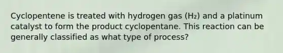 Cyclopentene is treated with hydrogen gas (H₂) and a platinum catalyst to form the product cyclopentane. This reaction can be generally classified as what type of process?