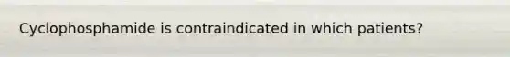 Cyclophosphamide is contraindicated in which patients?