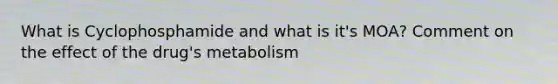 What is Cyclophosphamide and what is it's MOA? Comment on the effect of the drug's metabolism