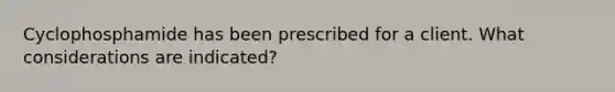 Cyclophosphamide has been prescribed for a client. What considerations are indicated?