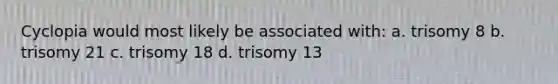 Cyclopia would most likely be associated with: a. trisomy 8 b. trisomy 21 c. trisomy 18 d. trisomy 13