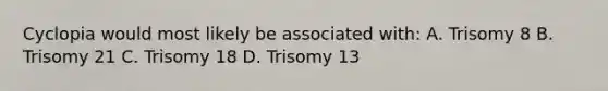 Cyclopia would most likely be associated with: A. Trisomy 8 B. Trisomy 21 C. Trisomy 18 D. Trisomy 13