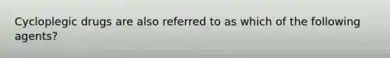 Cycloplegic drugs are also referred to as which of the following agents?