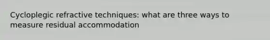 Cycloplegic refractive techniques: what are three ways to measure residual accommodation