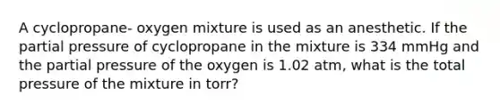 A cyclopropane- oxygen mixture is used as an anesthetic. If the partial pressure of cyclopropane in the mixture is 334 mmHg and the partial pressure of the oxygen is 1.02 atm, what is the total pressure of the mixture in torr?