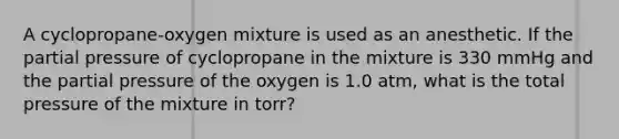 A cyclopropane-oxygen mixture is used as an anesthetic. If the partial pressure of cyclopropane in the mixture is 330 mmHg and the partial pressure of the oxygen is 1.0 atm, what is the total pressure of the mixture in torr?