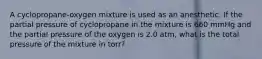 A cyclopropane-oxygen mixture is used as an anesthetic. If the partial pressure of cyclopropane in the mixture is 660 mmHg and the partial pressure of the oxygen is 2.0 atm, what is the total pressure of the mixture in torr?