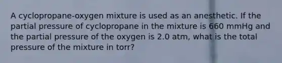 A cyclopropane-oxygen mixture is used as an anesthetic. If the partial pressure of cyclopropane in the mixture is 660 mmHg and the partial pressure of the oxygen is 2.0 atm, what is the total pressure of the mixture in torr?