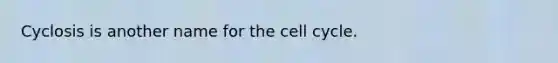 Cyclosis is another name for the cell cycle.