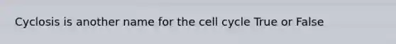 Cyclosis is another name for the cell cycle True or False