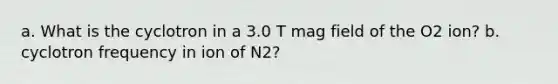 a. What is the cyclotron in a 3.0 T mag field of the O2 ion? b. cyclotron frequency in ion of N2?