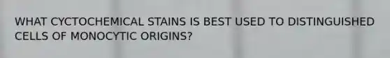 WHAT CYCTOCHEMICAL STAINS IS BEST USED TO DISTINGUISHED CELLS OF MONOCYTIC ORIGINS?