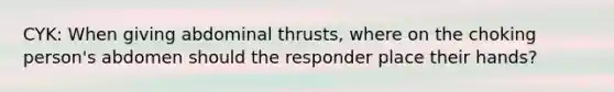 CYK: When giving abdominal thrusts, where on the choking person's abdomen should the responder place their hands?