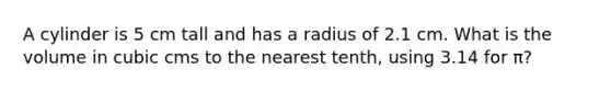 A cylinder is 5 cm tall and has a radius of 2.1 cm. What is the volume in cubic cms to the nearest tenth, using 3.14 for π?