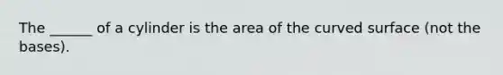 The ______ of a cylinder is the area of the curved surface (not the bases).