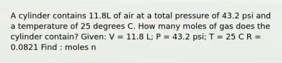 A cylinder contains 11.8L of air at a total pressure of 43.2 psi and a temperature of 25 degrees C. How many moles of gas does the cylinder contain? Given: V = 11.8 L; P = 43.2 psi; T = 25 C R = 0.0821 Find : moles n