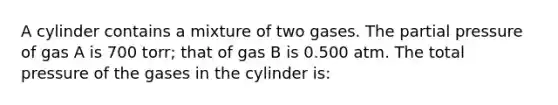 A cylinder contains a mixture of two gases. The partial pressure of gas A is 700 torr; that of gas B is 0.500 atm. The total pressure of the gases in the cylinder is: