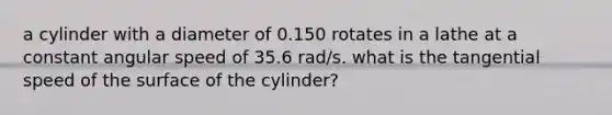 a cylinder with a diameter of 0.150 rotates in a lathe at a constant angular speed of 35.6 rad/s. what is the tangential speed of the surface of the cylinder?