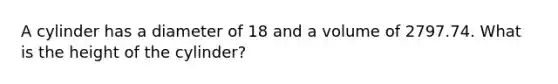 A cylinder has a diameter of 18 and a volume of 2797.74. What is the height of the cylinder?