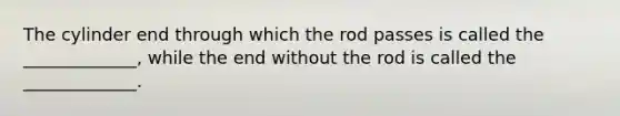 The cylinder end through which the rod passes is called the _____________, while the end without the rod is called the _____________.