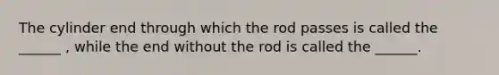 The cylinder end through which the rod passes is called the ______ , while the end without the rod is called the ______.