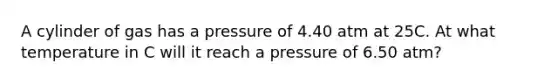 A cylinder of gas has a pressure of 4.40 atm at 25C. At what temperature in C will it reach a pressure of 6.50 atm?