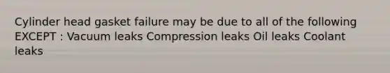 Cylinder head gasket failure may be due to all of the following EXCEPT : Vacuum leaks Compression leaks Oil leaks Coolant leaks