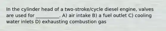 In the cylinder head of a two-stroke/cycle diesel engine, valves are used for __________. A) air intake B) a fuel outlet C) cooling water inlets D) exhausting combustion gas