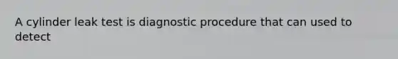 A cylinder leak test is diagnostic procedure that can used to detect