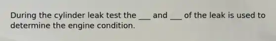 During the cylinder leak test the ___ and ___ of the leak is used to determine the engine condition.