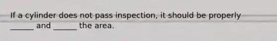 If a cylinder does not pass inspection, it should be properly ______ and ______ the area.